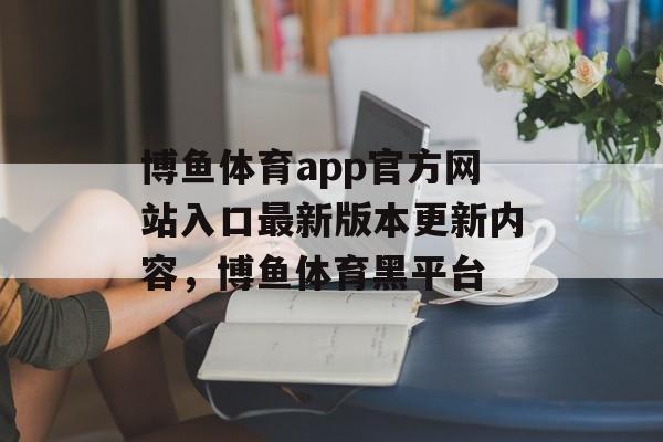 博鱼体育app官方网站入口最新版本更新内容，博鱼体育黑平台