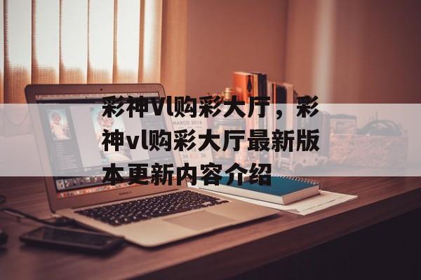 彩神Vl购彩大厅，彩神vl购彩大厅最新版本更新内容介绍