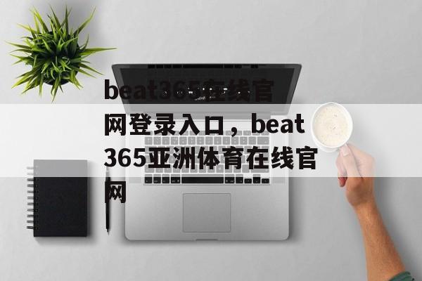 beat365在线官网登录入口，beat365亚洲体育在线官网