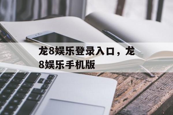 龙8娱乐登录入口，龙8娱乐手机版